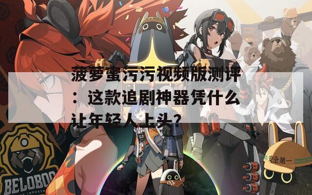 菠蘿蜜污污視頻版測評：這款追劇神器憑什么讓年輕人上頭？