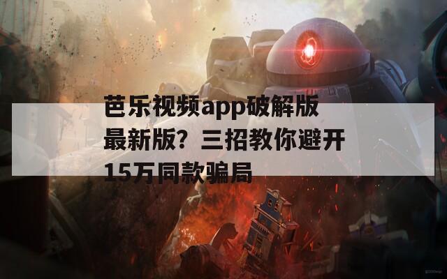 芭樂視頻app破解版最新版？三招教你避開15萬同款騙局