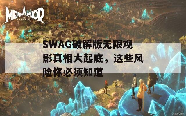 SWAG破解版無限觀影真相大起底，這些風險你必須知道