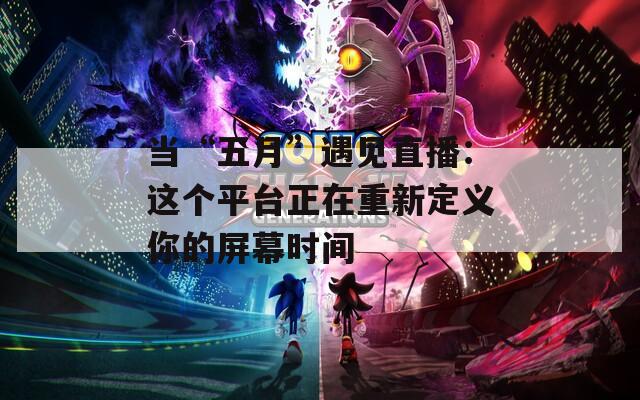 當“五月”遇見直播：這個平臺正在重新定義你的屏幕時間