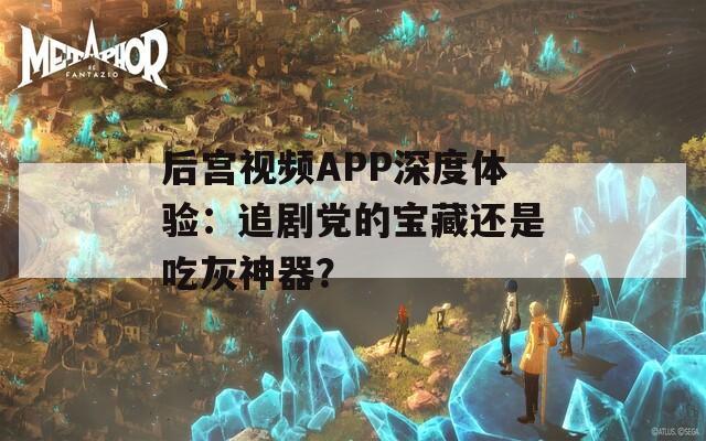后宮視頻APP深度體驗：追劇黨的寶藏還是吃灰神器？