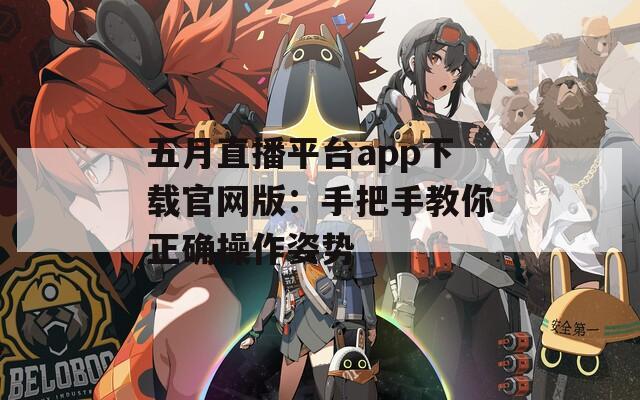 五月直播平臺(tái)app下載官網(wǎng)版：手把手教你正確操作姿勢(shì)