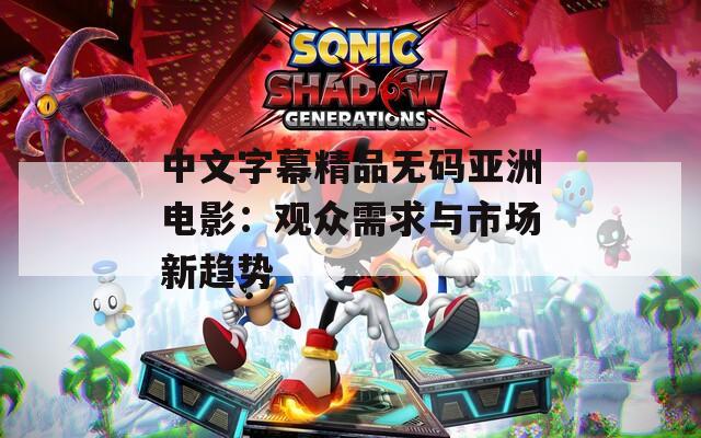 中文字幕精品無碼亞洲電影：觀眾需求與市場新趨勢