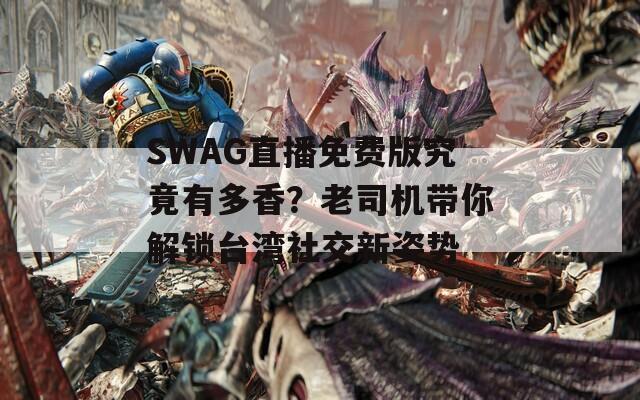 SWAG直播免費版究竟有多香？老司機帶你解鎖臺灣社交新姿勢