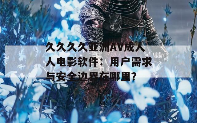 久久久久亞洲AV成人人電影軟件：用戶需求與安全邊界在哪里？