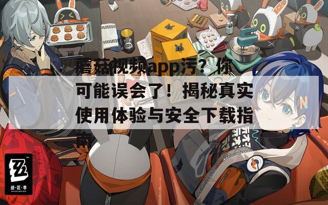 蘑菇視頻app污？你可能誤會了！揭秘真實使用體驗與安全下載指南