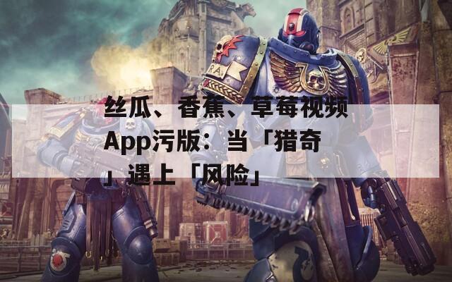 絲瓜、香蕉、草莓視頻App污版：當「獵奇」遇上「風險」