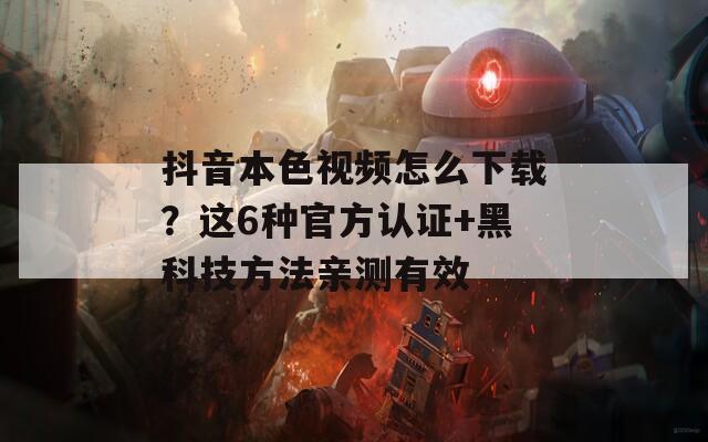 抖音本色視頻怎么下載？這6種官方認證+黑科技方法親測有效