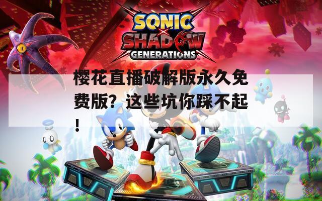 櫻花直播破解版永久免費版？這些坑你踩不起！