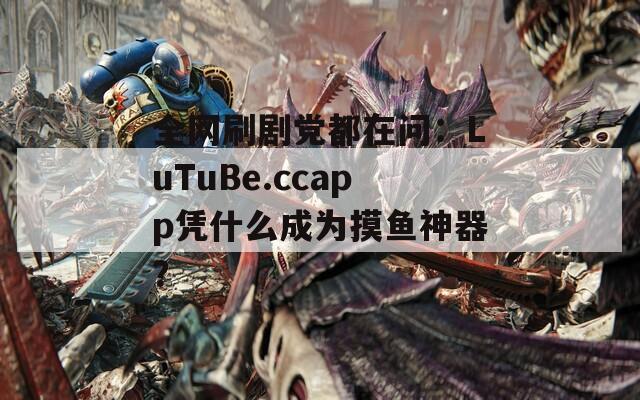全網(wǎng)刷劇黨都在問：LuTuBe.ccapp憑什么成為摸魚神器？