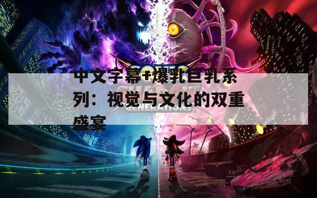 中文字幕+爆乳巨乳系列：視覺與文化的雙重盛宴