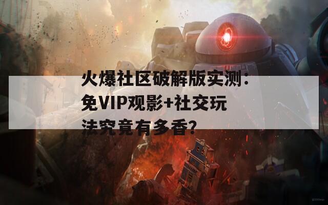 火爆社區破解版實測：免VIP觀影+社交玩法究竟有多香？