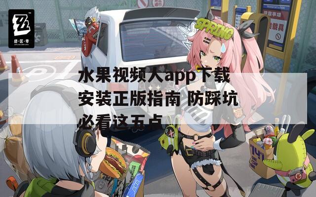 水果視頻人app下載安裝正版指南 防踩坑必看這五點(diǎn)