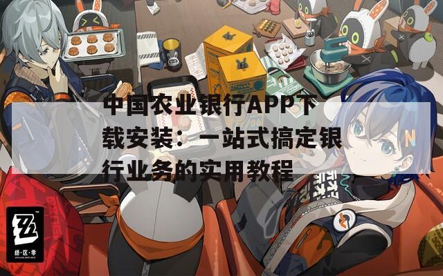 中國農業銀行APP下載安裝：一站式搞定銀行業務的實用教程
