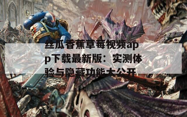絲瓜香蕉草莓視頻app下載最新版：實測體驗與隱藏功能大公開