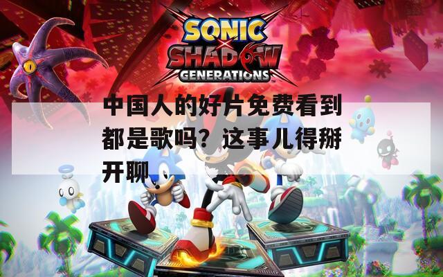 中國人的好片免費看到都是歌嗎？這事兒得掰開聊