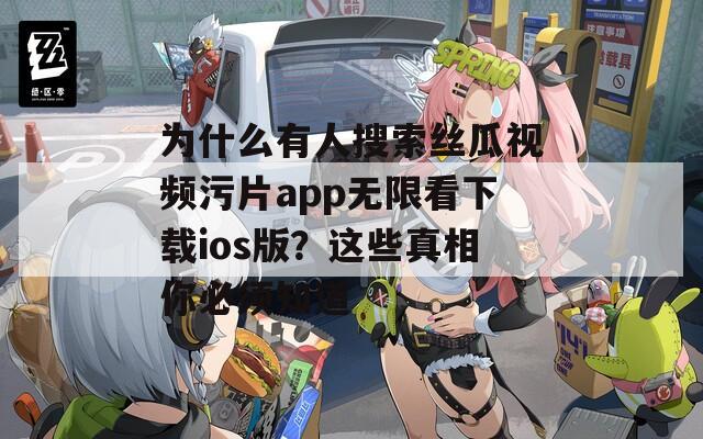 為什么有人搜索絲瓜視頻污片app無限看下載ios版？這些真相你必須知道
