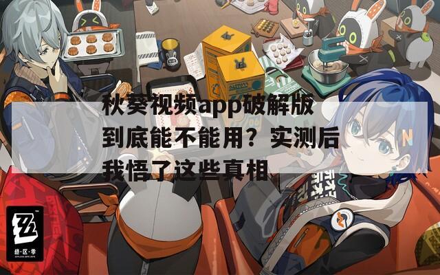 秋葵視頻app破解版到底能不能用？實(shí)測(cè)后我悟了這些真相
