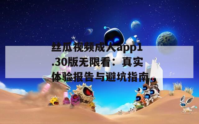絲瓜視頻成人app1.30版無(wú)限看：真實(shí)體驗(yàn)報(bào)告與避坑指南