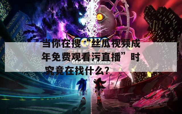 當你在搜“絲瓜視頻成年免費觀看污直播”時 究竟在找什么？
