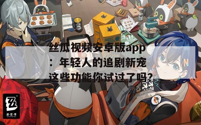 絲瓜視頻安卓版app：年輕人的追劇新寵 這些功能你試過了嗎？
