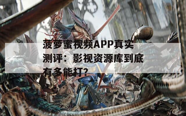 菠蘿蜜視頻APP真實測評：影視資源庫到底有多能打？