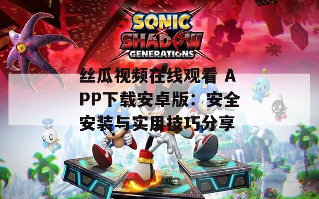 絲瓜視頻在線觀看 APP下載安卓版：安全安裝與實(shí)用技巧分享