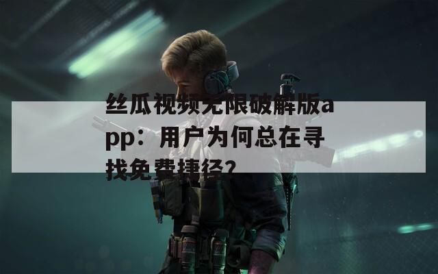 絲瓜視頻無限破解版app：用戶為何總在尋找免費捷徑？