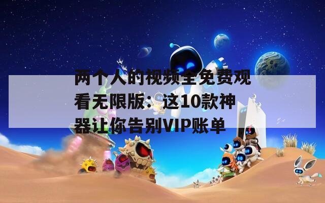 兩個人的視頻全免費觀看無限版：這10款神器讓你告別VIP賬單
